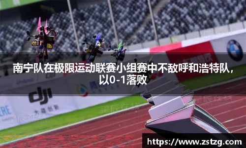 南宁队在极限运动联赛小组赛中不敌呼和浩特队，以0-1落败