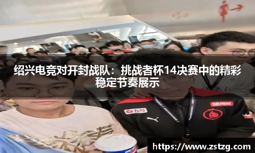 绍兴电竞对开封战队：挑战者杯14决赛中的精彩稳定节奏展示