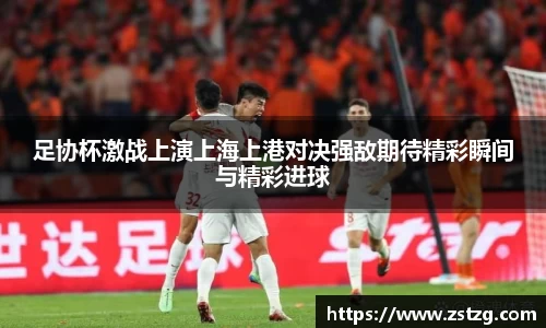 足协杯激战上演上海上港对决强敌期待精彩瞬间与精彩进球