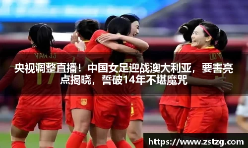 央视调整直播！中国女足迎战澳大利亚，要害亮点揭晓，誓破14年不堪魔咒