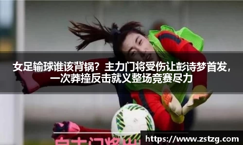 女足输球谁该背锅？主力门将受伤让彭诗梦首发，一次莽撞反击就义整场竞赛尽力